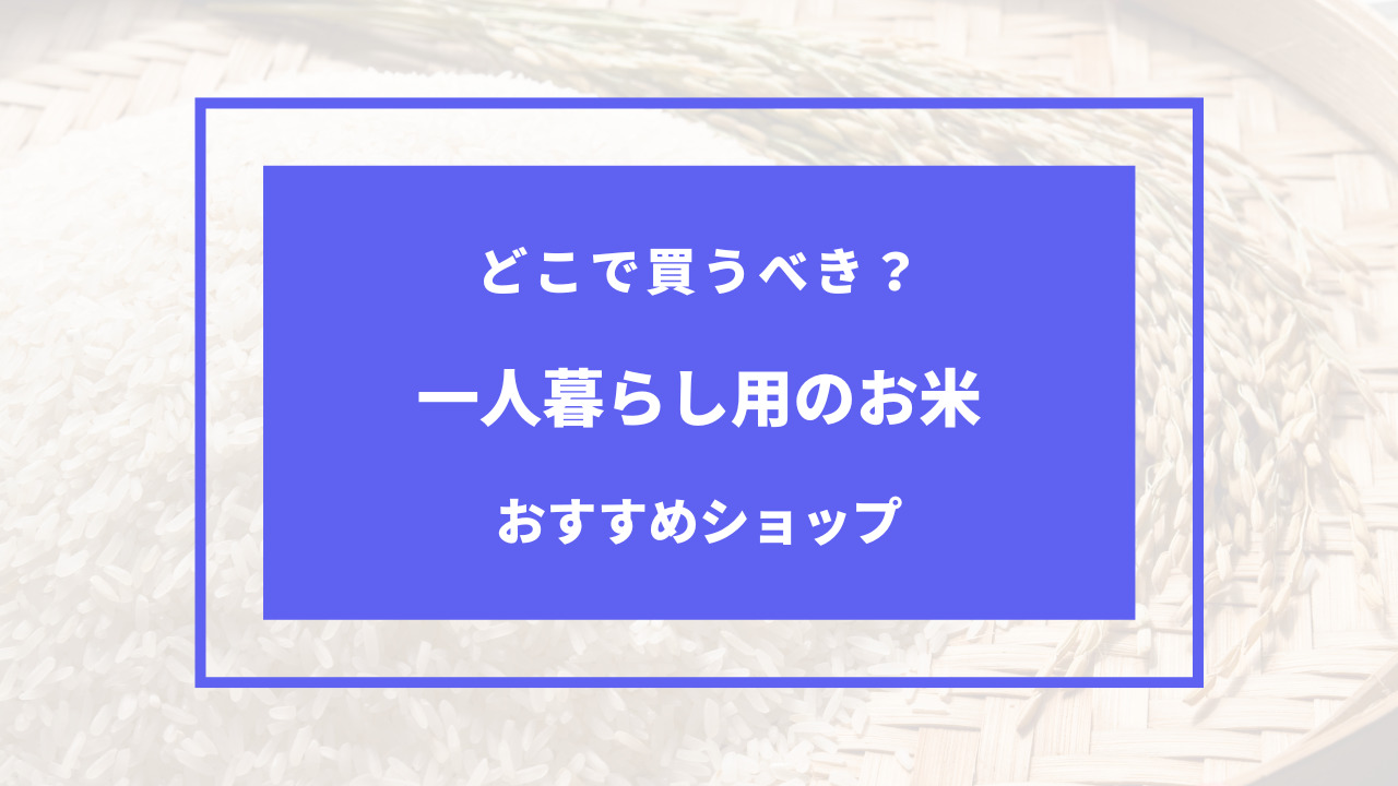 一人暮らしのお米はどこで買う？安く売ってる場所は？おすすめショップ3選